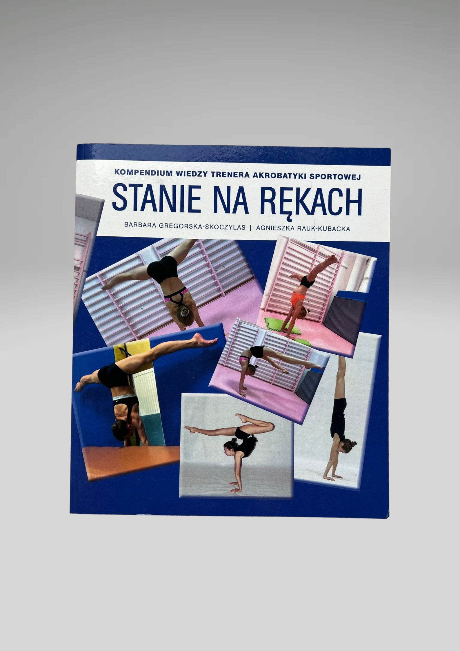 Stanie na rękach. Kompendium wiedzy trenera akrobatyki sportowej Autorzy: Barbara Gregorska-Skoczylas i Agnieszka Rauk-Kubacka